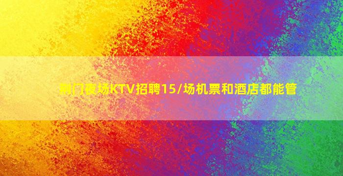 荆门夜场KTV招聘15/场机票和酒店都能管